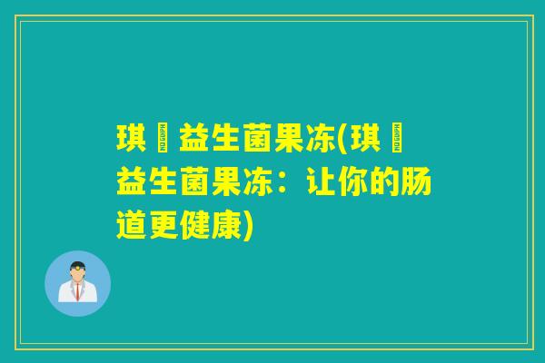 琪妠益生菌果冻(琪妠益生菌果冻:让你的肠道更健康) 琪妠益生菌果冻(琪妠益生菌果冻:让你的肠道更健康)