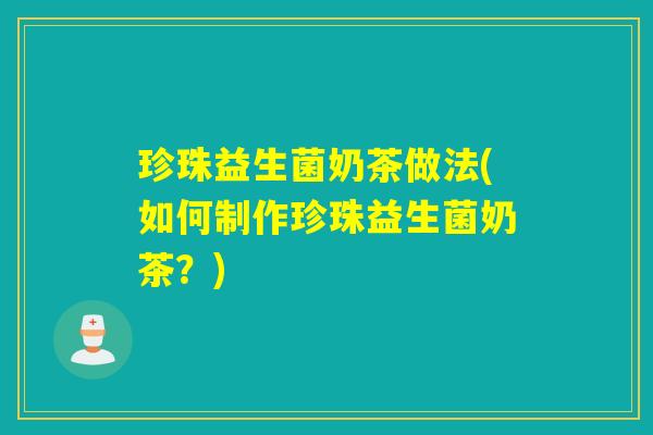 珍珠益生菌奶茶做法(如何制作珍珠益生菌奶茶？)