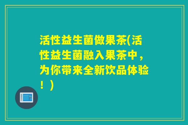 活性益生菌做果茶(活性益生菌融入果茶中,为你带来全新饮品体验!) 活性益生菌做果茶(活性益生菌融入果茶中,为你带来全新饮品体验!)