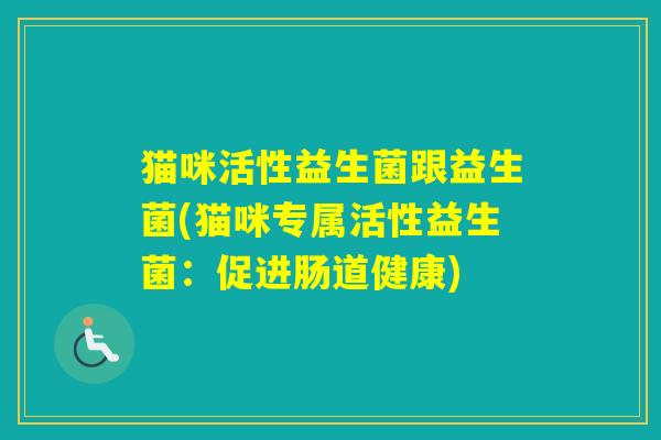 猫咪活性益生菌跟益生菌(猫咪专属活性益生菌：促进肠道健康)