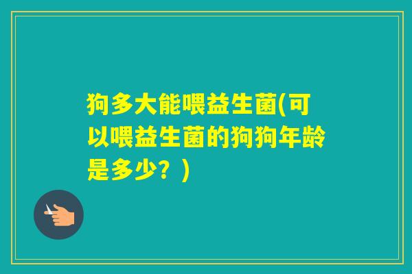 狗多大能喂益生菌(可以喂益生菌的狗狗年龄是多少？)