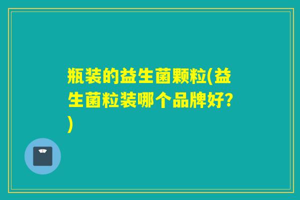 瓶装的益生菌颗粒(益生菌粒装哪个品牌好？)