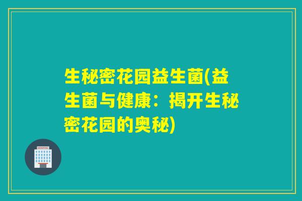 生秘密花园益生菌(益生菌与健康：揭开生秘密花园的奥秘)