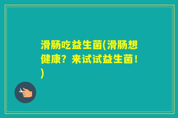 滑肠吃益生菌(滑肠想健康？来试试益生菌！)