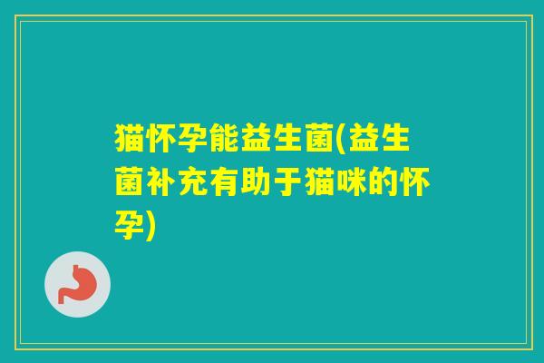 猫怀孕能益生菌(益生菌补充有助于猫咪的怀孕) 猫怀孕能益生菌(益生菌补充有助于猫咪的怀孕)