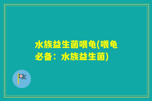 水族益生菌喂龟(喂龟必备:水族益生菌) 水族益生菌喂龟(喂龟必备:水族益生菌)