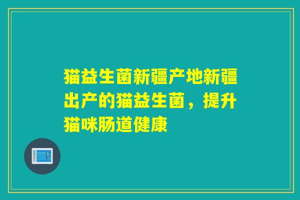 猫益生菌新疆产地新疆出产的猫益生菌,提升猫咪肠道健康 猫益生菌新疆产地新疆出产的猫益生菌,提升猫咪肠道健康