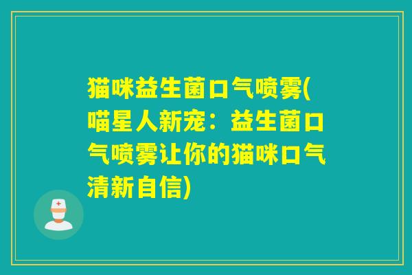 猫咪益生菌口气喷雾(喵星人新宠:益生菌口气喷雾让你的猫咪口气清新自信) 猫咪益生菌口气喷雾(喵星人新宠:益生菌口气喷雾让你的猫咪口气清新自信)