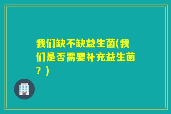 我们缺不缺益生菌(我们是否需要补充益生菌？)