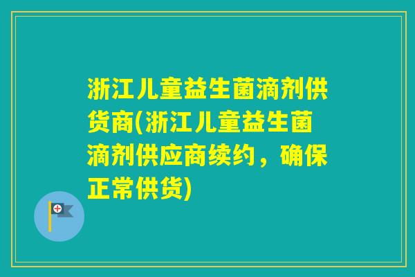 浙江儿童益生菌滴剂供货商(浙江儿童益生菌滴剂供应商续约，确保正常供货)