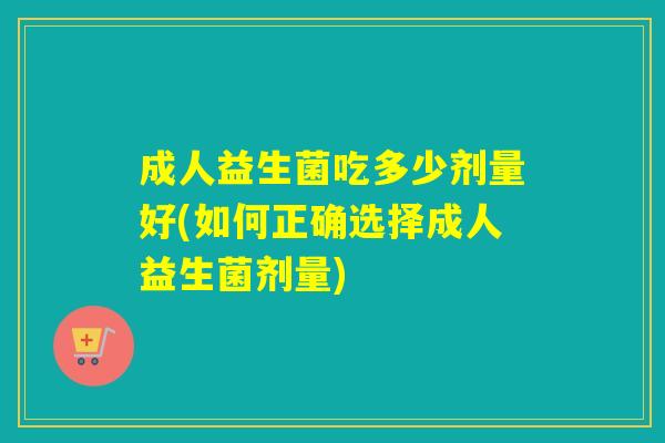 成人益生菌吃多少剂量好(如何正确选择成人益生菌剂量) 成人益生菌吃多少剂量好(如何正确选择成人益生菌剂量)