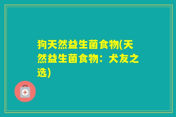 狗天然益生菌食物(天然益生菌食物:犬友之选) 狗天然益生菌食物(天然益生菌食物:犬友之选)