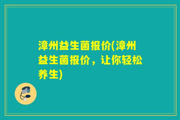 漳州益生菌报价(漳州益生菌报价,让你轻松养生) 漳州益生菌报价(漳州益生菌报价,让你轻松养生)