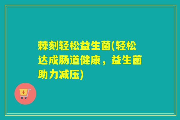 棘刻轻松益生菌(轻松达成肠道健康，益生菌助力减压)