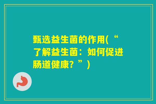 甄选益生菌的作用(“了解益生菌:如何促进肠道健康?”) 甄选益生菌的作用(“了解益生菌:如何促进肠道健康?”)