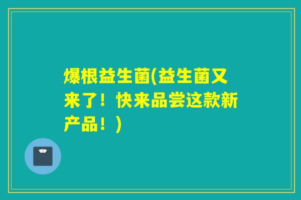 爆根益生菌(益生菌又来了！快来品尝这款新产品！)