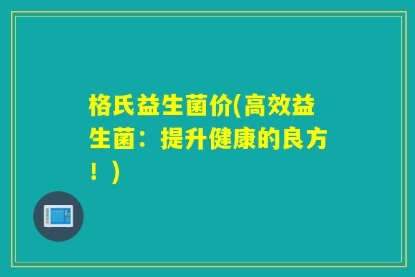 格氏益生菌价(高效益生菌：提升健康的良方！)