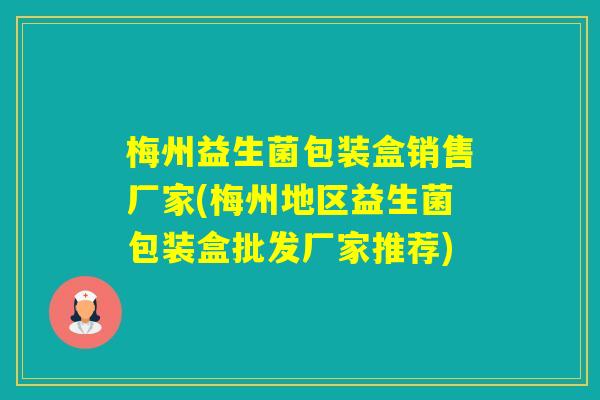 梅州益生菌包装盒销售厂家(梅州地区益生菌包装盒批发厂家推荐)