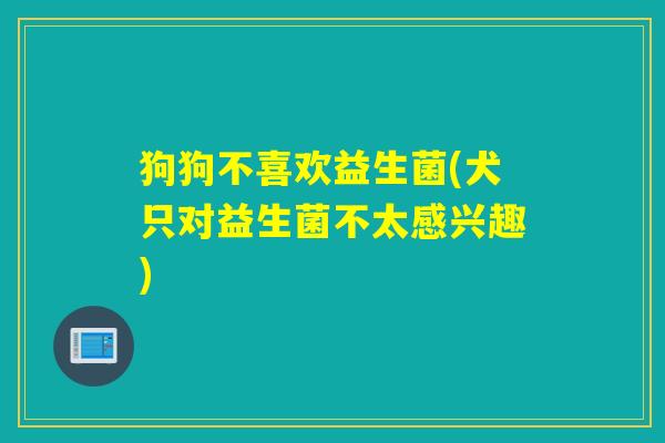 狗狗不喜欢益生菌(犬只对益生菌不太感兴趣) 狗狗不喜欢益生菌(犬只对益生菌不太感兴趣)