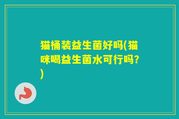 猫桶装益生菌好吗(猫咪喝益生菌水可行吗?) 猫桶装益生菌好吗(猫咪喝益生菌水可行吗?)