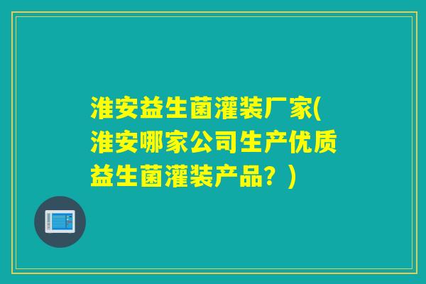 淮安益生菌灌装厂家(淮安哪家公司生产优质益生菌灌装产品?) 淮安益生菌灌装厂家(淮安哪家公司生产优质益生菌灌装产品?)