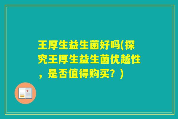 王厚生益生菌好吗(探究王厚生益生菌优越性，是否值得购买？)