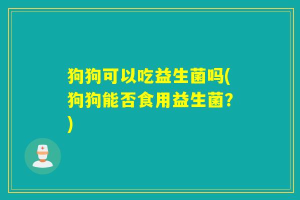 狗狗可以吃益生菌吗(狗狗能否食用益生菌？)