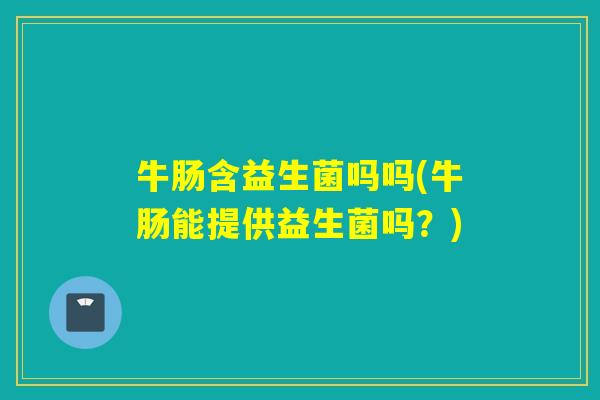 牛肠含益生菌吗吗(牛肠能提供益生菌吗?) 牛肠含益生菌吗吗(牛肠能提供益生菌吗?)