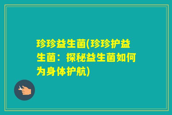 珍珍益生菌(珍珍护益生菌:探秘益生菌如何为身体护航) 珍珍益生菌(珍珍护益生菌:探秘益生菌如何为身体护航)