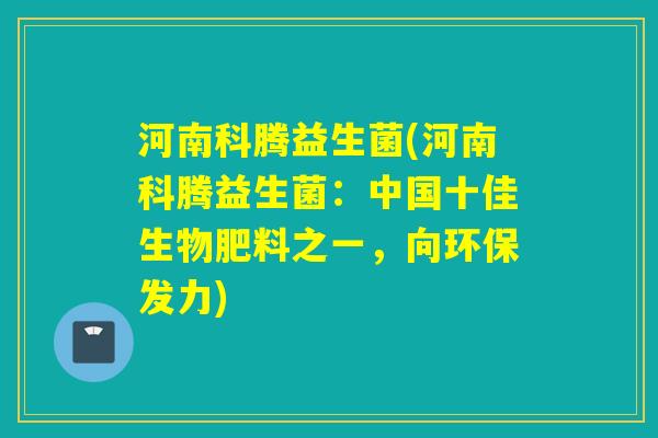 河南科腾益生菌(河南科腾益生菌:中国十佳生物肥料之一,向环保发力) 河南科腾益生菌(河南科腾益生菌:中国十佳生物肥料之一,向环保发力)