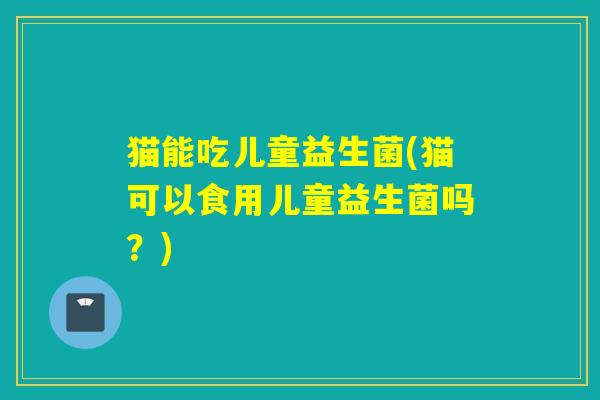 猫能吃儿童益生菌(猫可以食用儿童益生菌吗?) 猫能吃儿童益生菌(猫可以食用儿童益生菌吗?)
