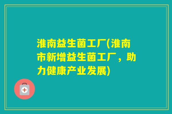 淮南益生菌工厂(淮南市新增益生菌工厂,助力健康产业发展) 淮南益生菌工厂(淮南市新增益生菌工厂,助力健康产业发展)