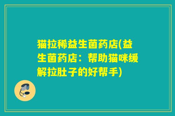 猫拉稀益生菌药店(益生菌药店：帮助猫咪缓解拉肚子的好帮手)