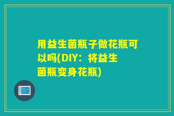用益生菌瓶子做花瓶可以吗(DIY：将益生菌瓶变身花瓶)