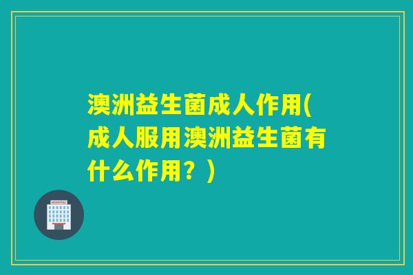 澳洲益生菌成人作用(成人服用澳洲益生菌有什么作用?) 澳洲益生菌成人作用(成人服用澳洲益生菌有什么作用?)
