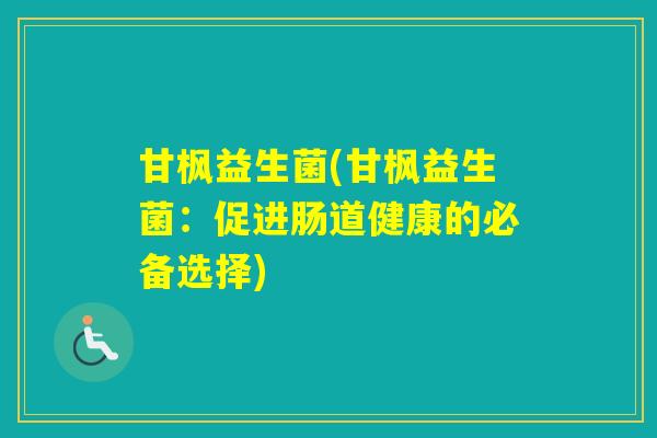 甘枫益生菌(甘枫益生菌:促进肠道健康的必备选择) 甘枫益生菌(甘枫益生菌:促进肠道健康的必备选择)