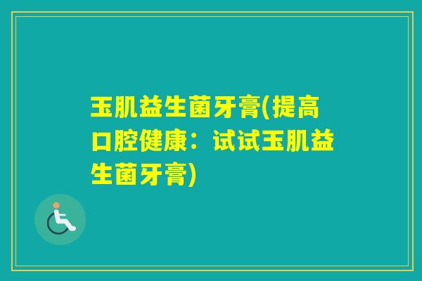 玉肌益生菌牙膏(提高口腔健康:试试玉肌益生菌牙膏) 玉肌益生菌牙膏(提高口腔健康:试试玉肌益生菌牙膏)