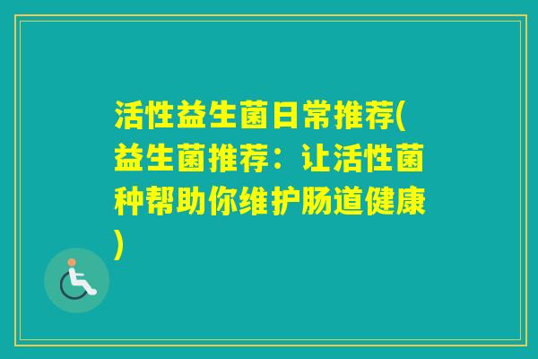 活性益生菌日常推荐(益生菌推荐：让活性菌种帮助你维护肠道健康)