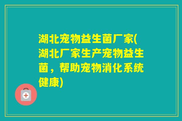 湖北宠物益生菌厂家(湖北厂家生产宠物益生菌，帮助宠物消化系统健康)