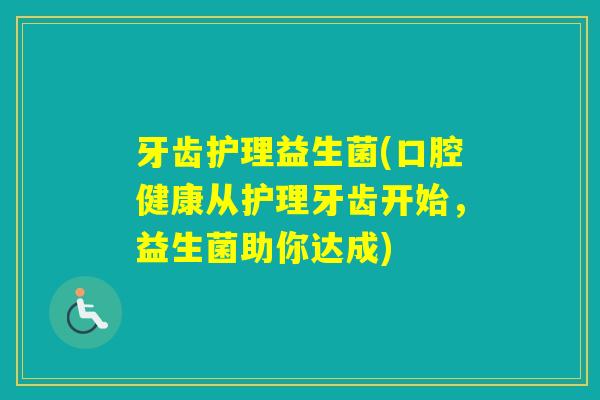 牙齿护理益生菌(口腔健康从护理牙齿开始，益生菌助你达成)