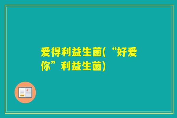 爱得利益生菌(“好爱你”利益生菌)