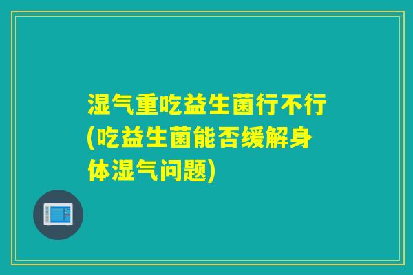 湿气重吃益生菌行不行(吃益生菌能否缓解身体湿气问题)
