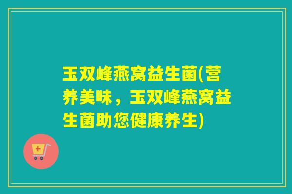 玉双峰燕窝益生菌(营养美味，玉双峰燕窝益生菌助您健康养生)