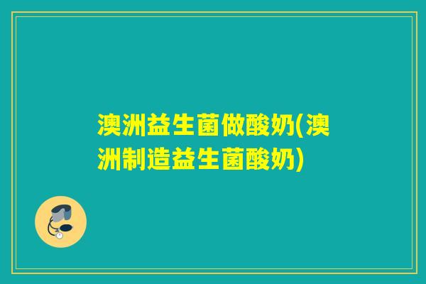 澳洲益生菌做酸奶(澳洲制造益生菌酸奶)