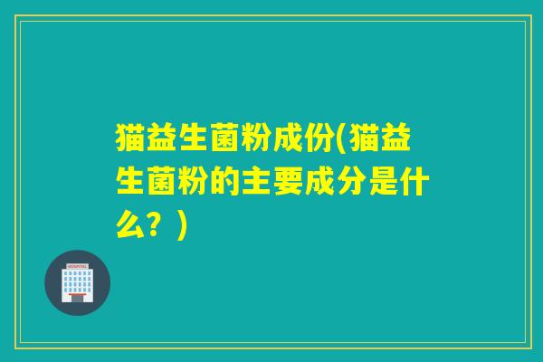 猫益生菌粉成份(猫益生菌粉的主要成分是什么?) 猫益生菌粉成份(猫益生菌粉的主要成分是什么?)