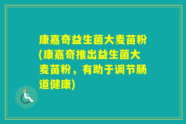 康嘉奇益生菌大麦苗粉(康嘉奇推出益生菌大麦苗粉,有助于调节肠道健康) 康嘉奇益生菌大麦苗粉(康嘉奇推出益生菌大麦苗粉,有助于调节肠道健康)