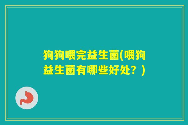 狗狗喂完益生菌(喂狗益生菌有哪些好处?) 狗狗喂完益生菌(喂狗益生菌有哪些好处?)