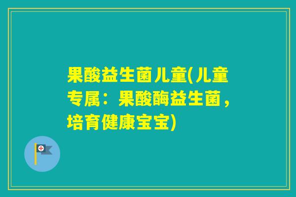 果酸益生菌儿童(儿童专属:果酸酶益生菌,培育健康宝宝) 果酸益生菌儿童(儿童专属:果酸酶益生菌,培育健康宝宝)