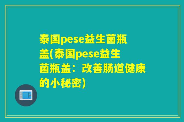 泰国pese益生菌瓶盖(泰国pese益生菌瓶盖：改善肠道健康的小秘密)