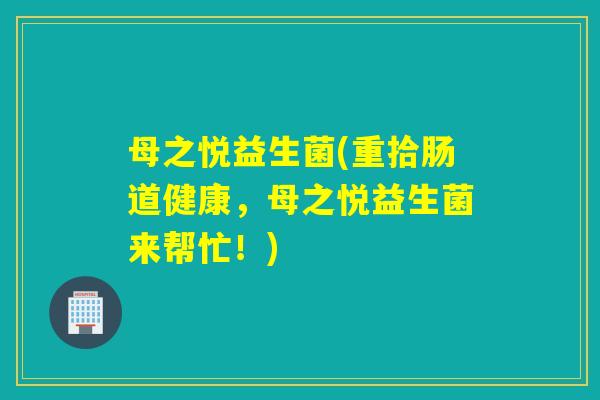 母之悦益生菌(重拾肠道健康,母之悦益生菌来帮忙!) 母之悦益生菌(重拾肠道健康,母之悦益生菌来帮忙!)